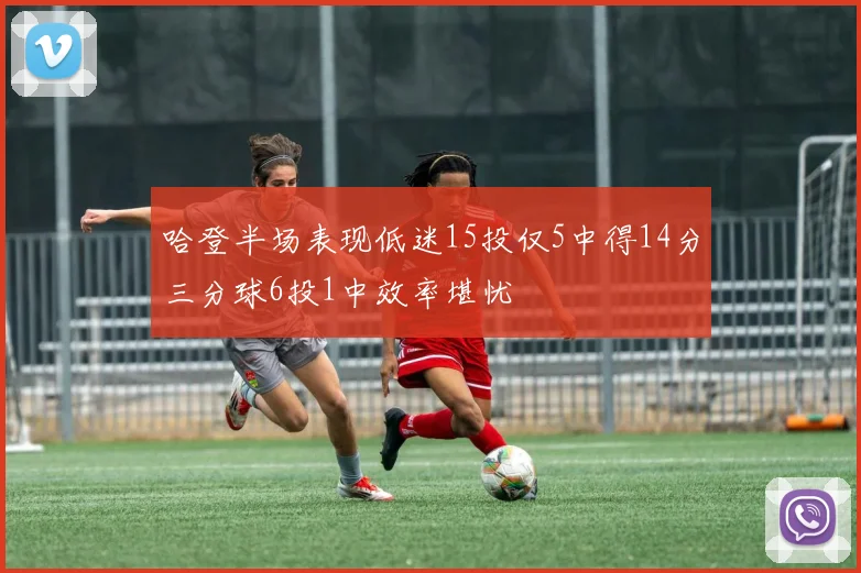 哈登半场表现低迷15投仅5中得14分三分球6投1中效率堪忧