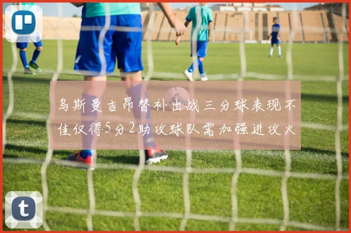 乌斯曼吉昂替补出战三分球表现不佳仅得5分2助攻球队需加强进攻火力