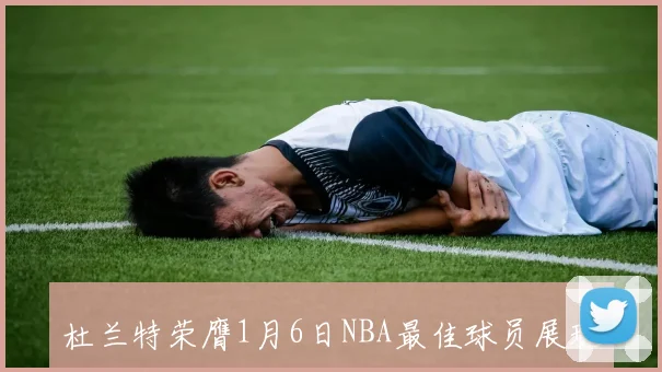 杜兰特荣膺1月6日NBA最佳球员展现超凡实力引领球队胜利