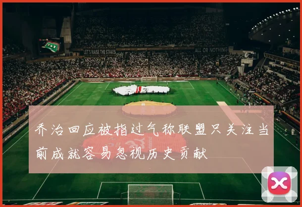 乔治回应被指过气称联盟只关注当前成就容易忽视历史贡献