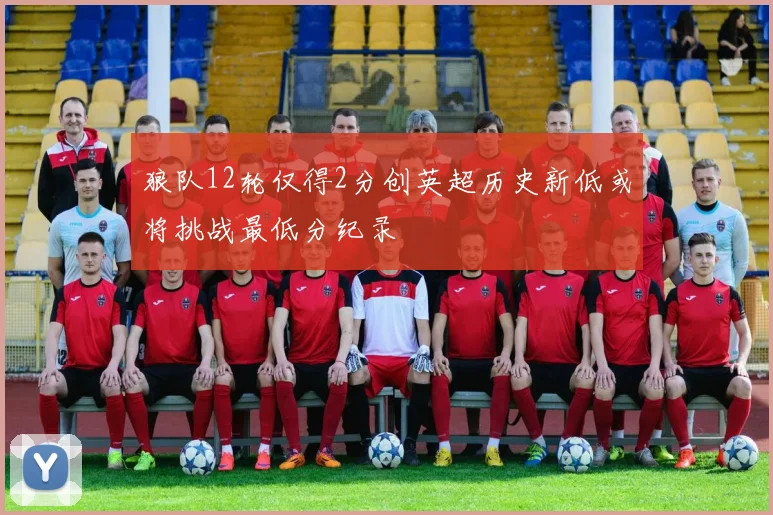狼队12轮仅得2分创英超历史新低或将挑战最低分纪录