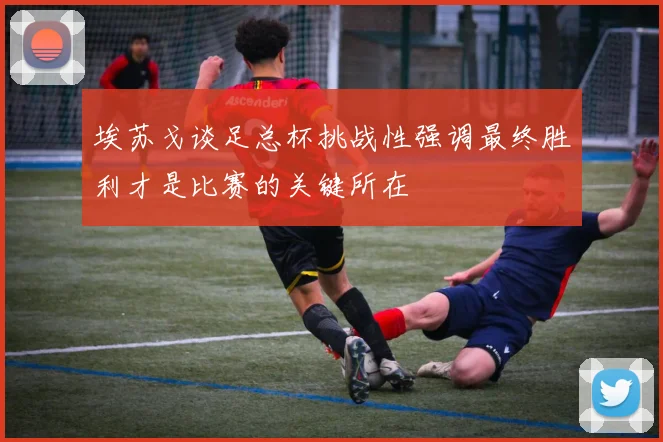 埃苏戈谈足总杯挑战性强调最终胜利才是比赛的关键所在