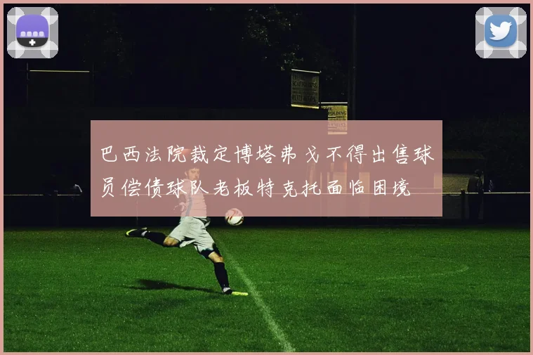 巴西法院裁定博塔弗戈不得出售球员偿债球队老板特克托面临困境