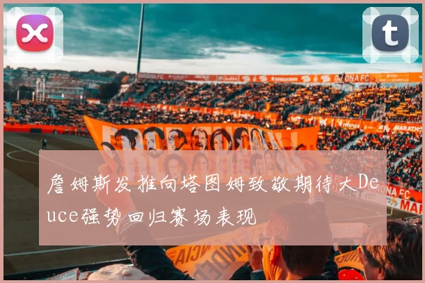 詹姆斯发推向塔图姆致敬期待大Deuce强势回归赛场表现