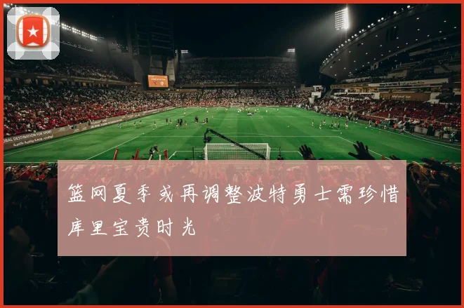 篮网夏季或再调整波特勇士需珍惜库里宝贵时光