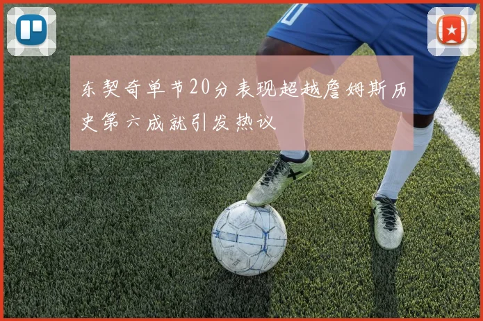 东契奇单节20分表现超越詹姆斯历史第六成就引发热议