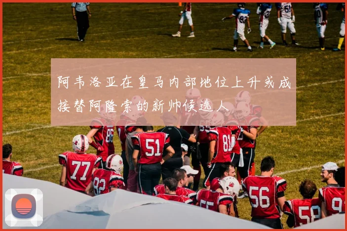 阿韦洛亚在皇马内部地位上升或成接替阿隆索的新帅候选人