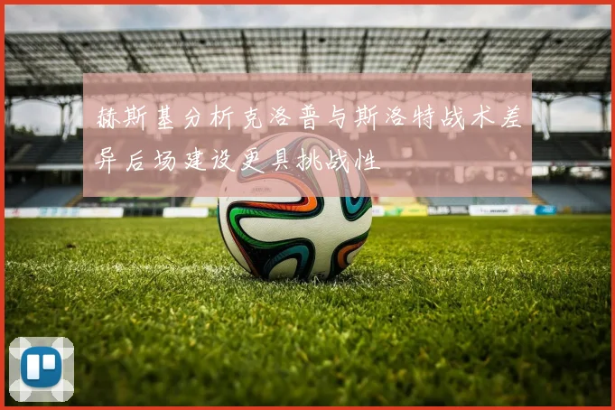 赫斯基分析克洛普与斯洛特战术差异后场建设更具挑战性