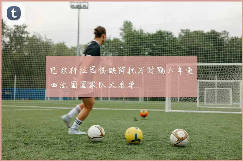 巴尔科拉因伤缺阵托万时隔六年重回法国国家队大名单