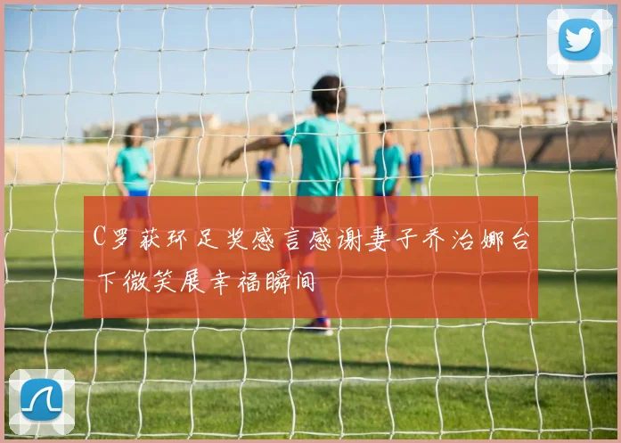 C罗获环足奖感言感谢妻子乔治娜台下微笑展幸福瞬间