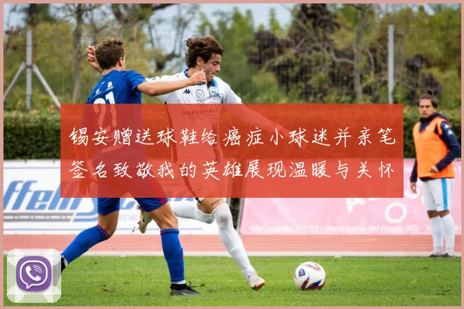 锡安赠送球鞋给癌症小球迷并亲笔签名致敬我的英雄展现温暖与关怀