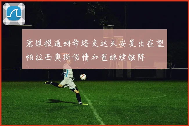 意媒报道姆希塔良达米安复出在望帕拉西奥斯伤情加重继续缺阵