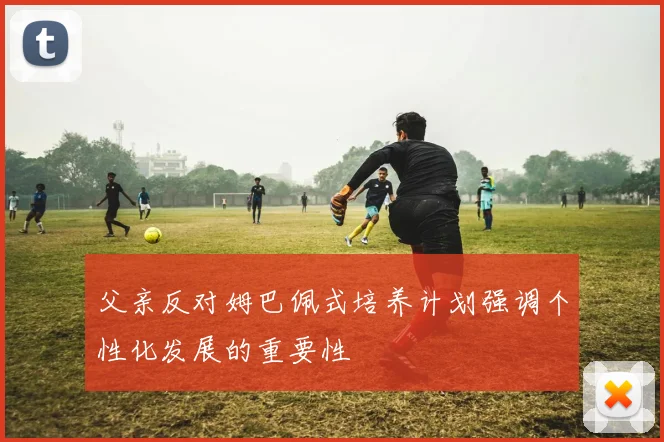 父亲反对姆巴佩式培养计划强调个性化发展的重要性