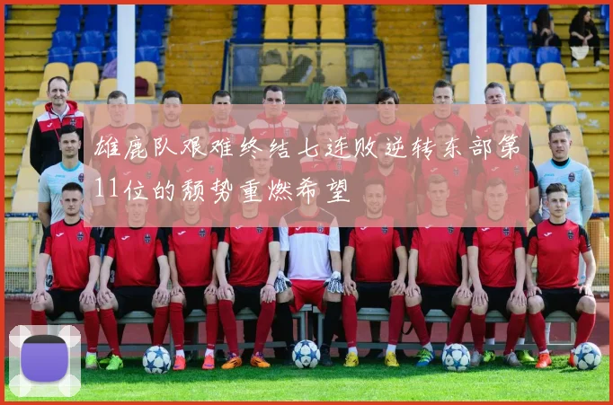 雄鹿队艰难终结七连败逆转东部第11位的颓势重燃希望
