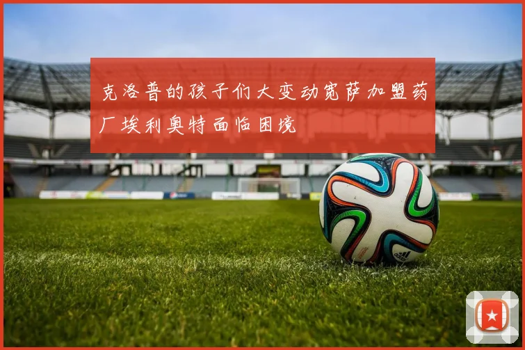 克洛普的孩子们大变动宽萨加盟药厂埃利奥特面临困境