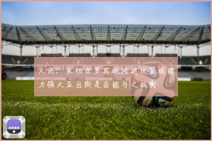 火记：米切尔罗宾逊抢进攻篮板能力强大亚当斯是否能与之抗衡