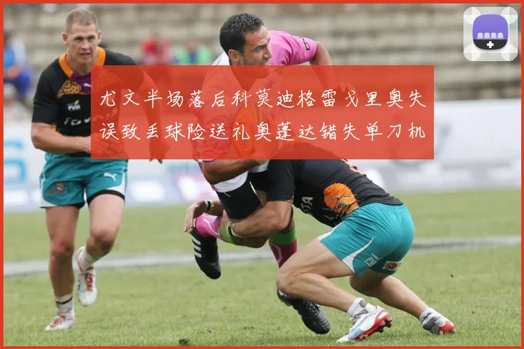 尤文半场落后科莫迪格雷戈里奥失误致丢球险送礼奥蓬达错失单刀机会