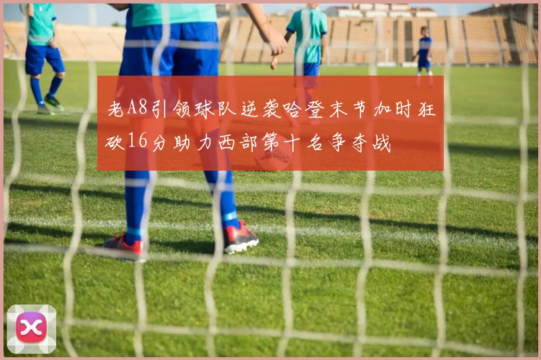 老A8引领球队逆袭哈登末节加时狂砍16分助力西部第十名争夺战