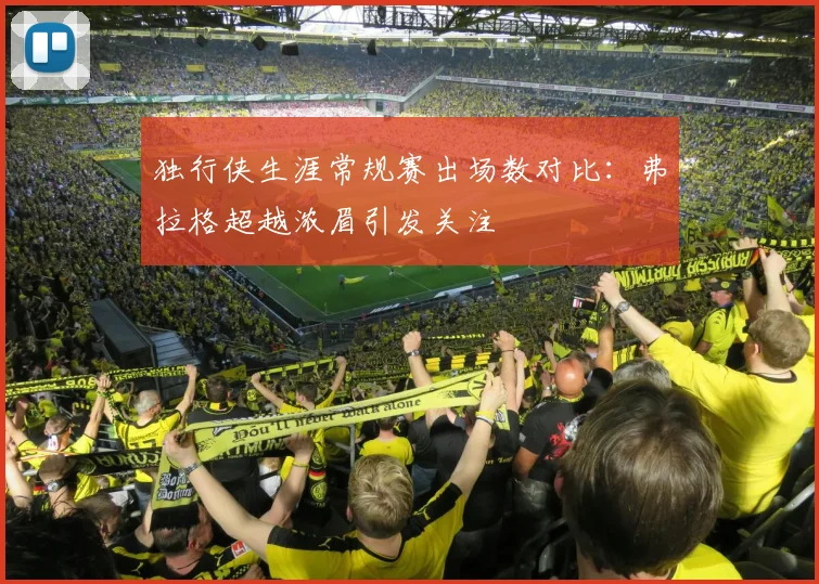 独行侠生涯常规赛出场数对比：弗拉格超越浓眉引发关注