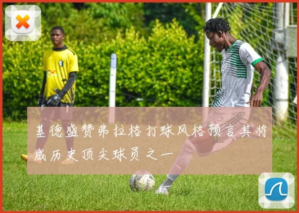 基德盛赞弗拉格打球风格预言其将成历史顶尖球员之一