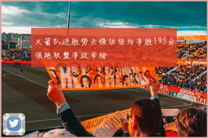 火箭队连胜势头强劲场均净胜195分领跑联盟净效率榜