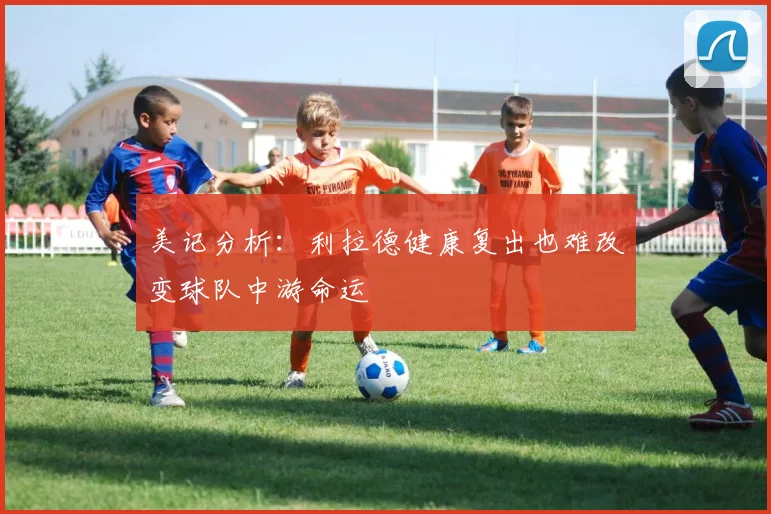 美记分析：利拉德健康复出也难改变球队中游命运