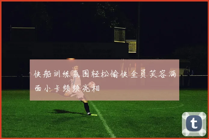 快船训练氛围轻松愉快全员笑容满面小卡频频亮相