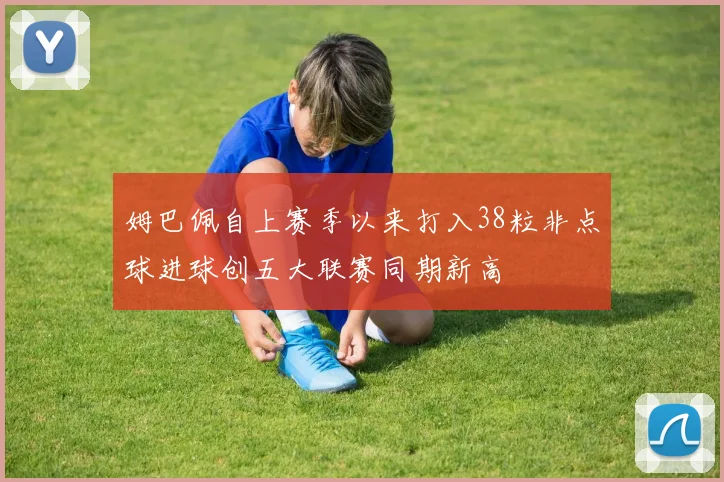 姆巴佩自上赛季以来打入38粒非点球进球创五大联赛同期新高