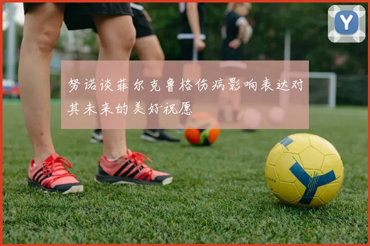 努诺谈菲尔克鲁格伤病影响表达对其未来的美好祝愿