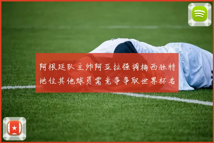 阿根廷队主帅阿亚拉强调梅西独特地位其他球员需竞争争取世界杯名额