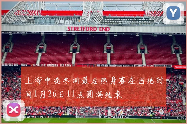 上海申花冬训最后热身赛在当地时间1月26日11点圆满结束