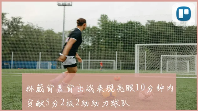 林葳背靠背出战表现亮眼10分钟内贡献5分2板2助助力球队