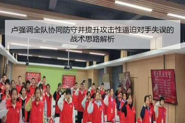 卢强调全队协同防守并提升攻击性逼迫对手失误的战术思路解析(jiuyou)