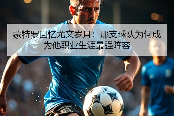 蒙特罗回忆尤文岁月：那支球队为何成为他职业生涯最强阵容（jiuyou）